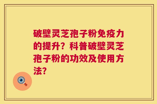 破壁灵芝孢子粉免疫力的提升?科普破壁灵芝孢子粉的功效及使用方法? 破壁灵芝孢子粉免疫力的提升?科普破壁灵芝孢子粉的功效及使用方法?