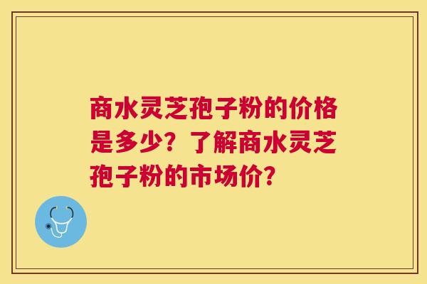 商水灵芝孢子粉的价格是多少?了解商水灵芝孢子粉的市场价? 商水灵芝孢子粉的价格是多少?了解商水灵芝孢子粉的市场价?