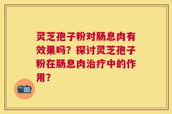 灵芝孢子粉对肠息肉有效果吗？探讨灵芝孢子粉在肠息肉中的作用？