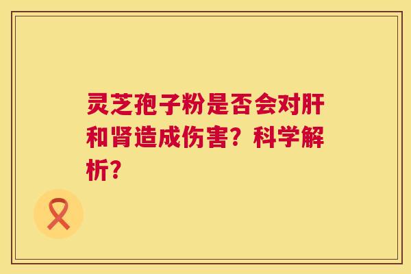 灵芝孢子粉是否会对和造成伤害?科学解析? 灵芝孢子粉是否会对和造成伤害?科学解析?