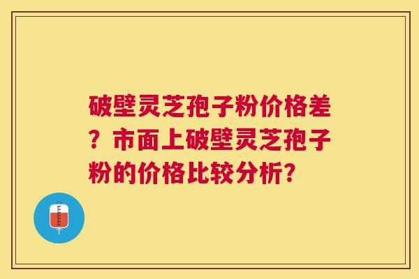 破壁灵芝孢子粉价格差?市面上破壁灵芝孢子粉的价格比较分析? 破壁灵芝孢子粉价格差?市面上破壁灵芝孢子粉的价格比较分析?