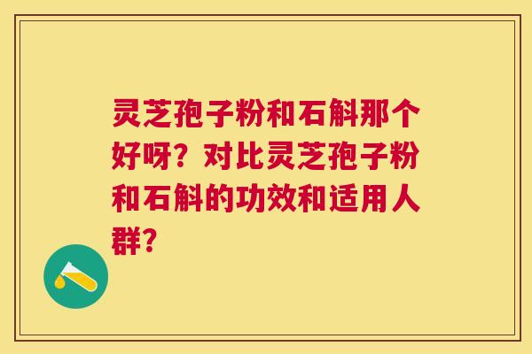 灵芝孢子粉和石斛那个好呀？对比灵芝孢子粉和石斛的功效和适用人群？