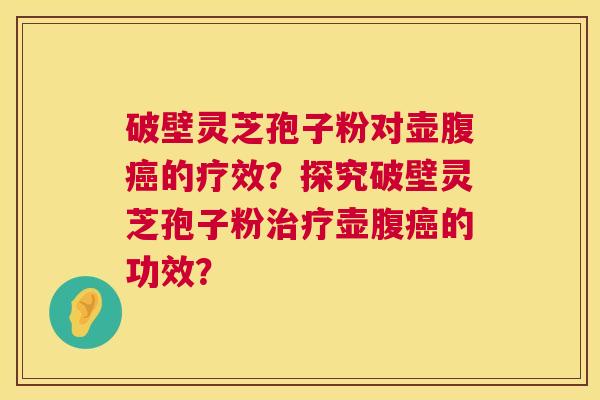破壁灵芝孢子粉对壶腹的疗效？探究破壁灵芝孢子粉壶腹的功效？