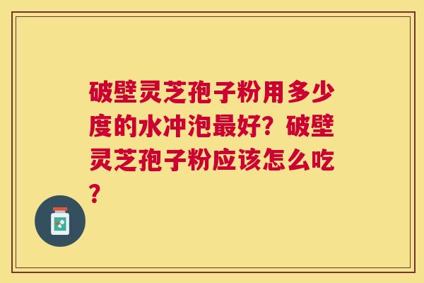 破壁灵芝孢子粉用多少度的水冲泡好?破壁灵芝孢子粉应该怎么吃? 破壁灵芝孢子粉用多少度的水冲泡好?破壁灵芝孢子粉应该怎么吃?