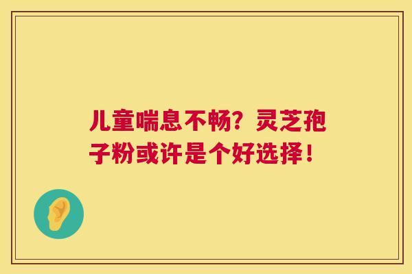 儿童喘息不畅？灵芝孢子粉或许是个好选择！