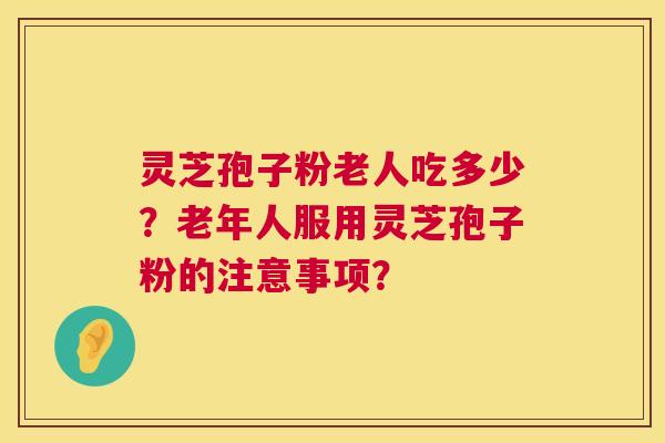 灵芝孢子粉老人吃多少?老年人服用灵芝孢子粉的注意事项? 灵芝孢子粉老人吃多少?老年人服用灵芝孢子粉的注意事项?