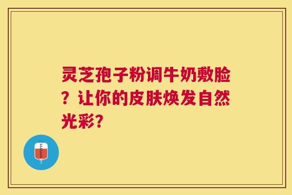 灵芝孢子粉调牛奶敷脸？让你的焕发自然光彩？
