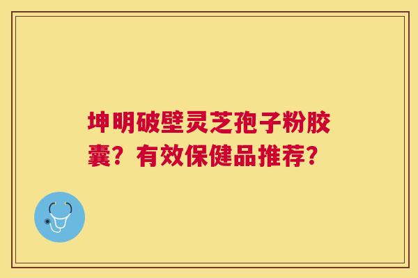 坤明破壁灵芝孢子粉胶囊?有效保健品推荐? 坤明破壁灵芝孢子粉胶囊?有效保健品推荐?