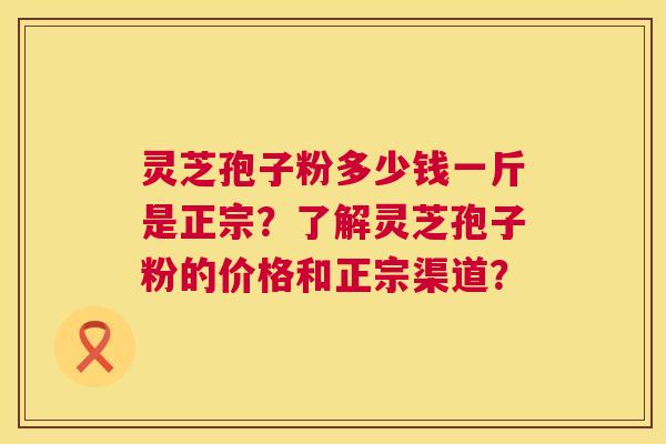 灵芝孢子粉多少钱一斤是正宗？了解灵芝孢子粉的价格和正宗渠道？