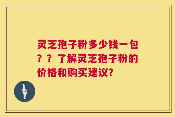 灵芝孢子粉多少钱一包??了解灵芝孢子粉的价格和购买建议? 灵芝孢子粉多少钱一包??了解灵芝孢子粉的价格和购买建议?