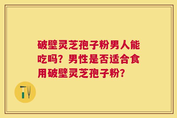 破壁灵芝孢子粉男人能吃吗?男性是否适合食用破壁灵芝孢子粉? 破壁灵芝孢子粉男人能吃吗?男性是否适合食用破壁灵芝孢子粉?