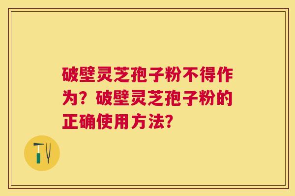破壁灵芝孢子粉不得作为?破壁灵芝孢子粉的正确使用方法? 破壁灵芝孢子粉不得作为?破壁灵芝孢子粉的正确使用方法?
