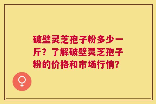 破壁灵芝孢子粉多少一斤?了解破壁灵芝孢子粉的价格和市场行情? 破壁灵芝孢子粉多少一斤?了解破壁灵芝孢子粉的价格和市场行情?