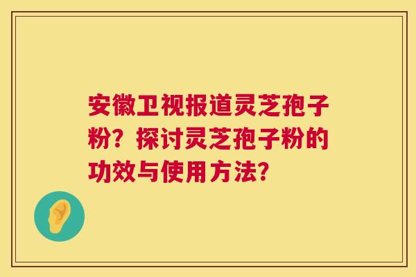 安徽卫视报道灵芝孢子粉?探讨灵芝孢子粉的功效与使用方法? 安徽卫视报道灵芝孢子粉?探讨灵芝孢子粉的功效与使用方法?