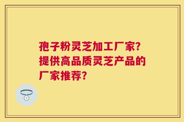 孢子粉灵芝加工厂家?提供高品质灵芝产品的厂家推荐? 孢子粉灵芝加工厂家?提供高品质灵芝产品的厂家推荐?