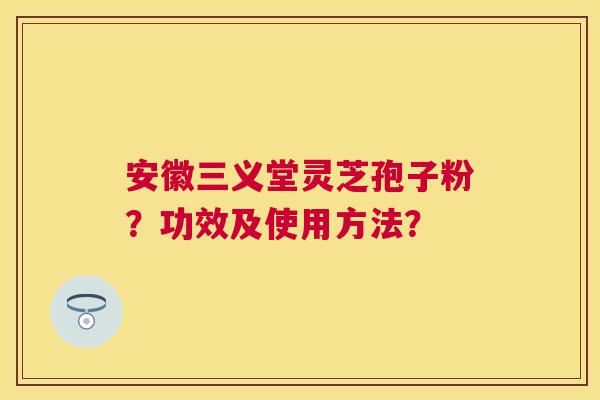 安徽三义堂灵芝孢子粉？功效及使用方法？