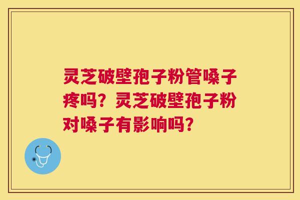 灵芝破壁孢子粉管嗓子疼吗?灵芝破壁孢子粉对嗓子有影响吗? 灵芝破壁孢子粉管嗓子疼吗?灵芝破壁孢子粉对嗓子有影响吗?