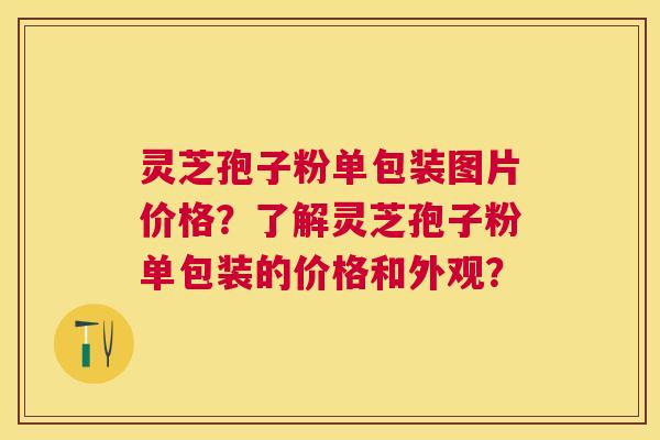 灵芝孢子粉单包装图片价格？了解灵芝孢子粉单包装的价格和外观？