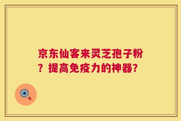 京东仙客来灵芝孢子粉?提高免疫力的神器? 京东仙客来灵芝孢子粉?提高免疫力的神器?