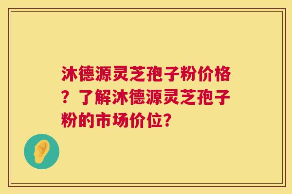 沐德源灵芝孢子粉价格?了解沐德源灵芝孢子粉的市场价位? 沐德源灵芝孢子粉价格?了解沐德源灵芝孢子粉的市场价位?