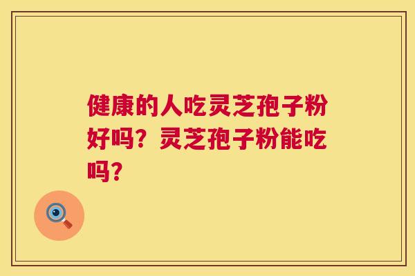 健康的人吃灵芝孢子粉好吗？灵芝孢子粉能吃吗？