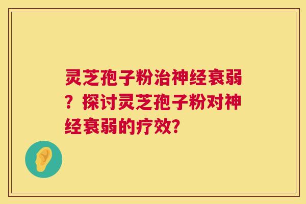 灵芝孢子粉衰弱?探讨灵芝孢子粉对衰弱的疗效? 灵芝孢子粉衰弱?探讨灵芝孢子粉对衰弱的疗效?