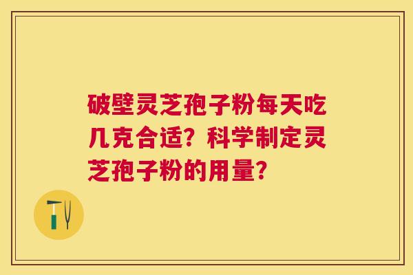 破壁灵芝孢子粉每天吃几克合适？科学制定灵芝孢子粉的用量？