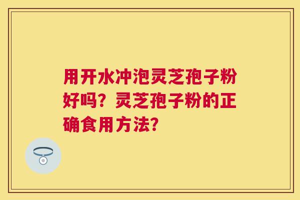 用开水冲泡灵芝孢子粉好吗?灵芝孢子粉的正确食用方法? 用开水冲泡灵芝孢子粉好吗?灵芝孢子粉的正确食用方法?