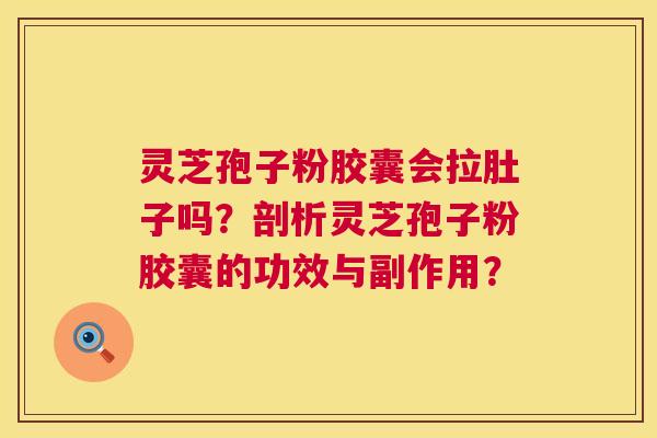 灵芝孢子粉胶囊会拉肚子吗?剖析灵芝孢子粉胶囊的功效与副作用? 灵芝孢子粉胶囊会拉肚子吗?剖析灵芝孢子粉胶囊的功效与副作用?