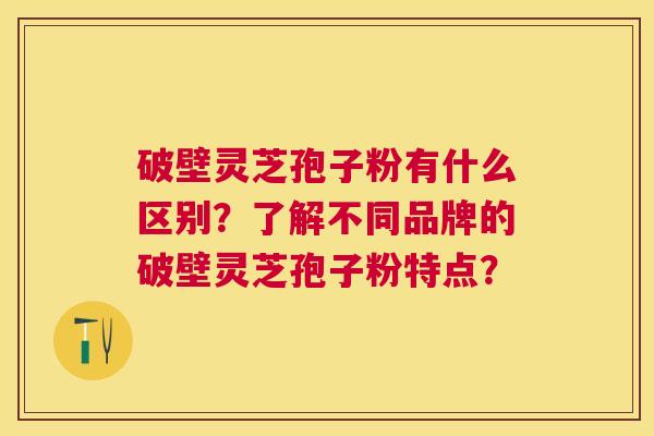 破壁灵芝孢子粉有什么区别?了解不同品牌的破壁灵芝孢子粉特点? 破壁灵芝孢子粉有什么区别?了解不同品牌的破壁灵芝孢子粉特点?