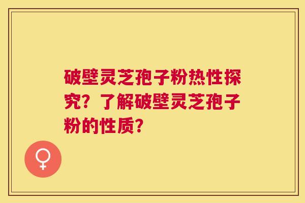 破壁灵芝孢子粉热性探究?了解破壁灵芝孢子粉的性质? 破壁灵芝孢子粉热性探究?了解破壁灵芝孢子粉的性质?