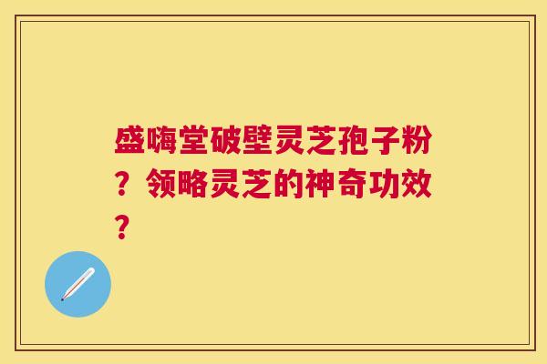 盛嗨堂破壁灵芝孢子粉？领略灵芝的神奇功效？