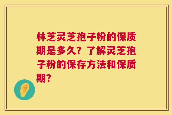 林芝灵芝孢子粉的保质期是多久?了解灵芝孢子粉的保存方法和保质期? 林芝灵芝孢子粉的保质期是多久?了解灵芝孢子粉的保存方法和保质期?