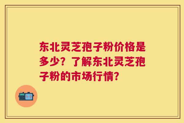 东北灵芝孢子粉价格是多少？了解东北灵芝孢子粉的市场行情？