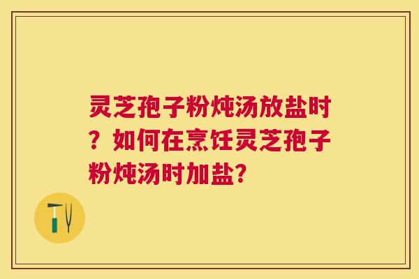 灵芝孢子粉炖汤放盐时？如何在烹饪灵芝孢子粉炖汤时加盐？