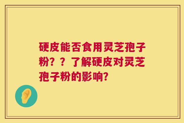 硬皮能否食用灵芝孢子粉??了解硬皮对灵芝孢子粉的影响? 硬皮能否食用灵芝孢子粉??了解硬皮对灵芝孢子粉的影响?