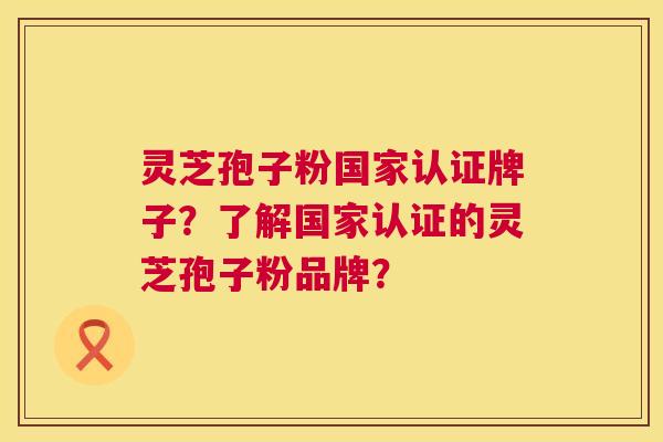 灵芝孢子粉国家认证牌子?了解国家认证的灵芝孢子粉品牌? 灵芝孢子粉国家认证牌子?了解国家认证的灵芝孢子粉品牌?
