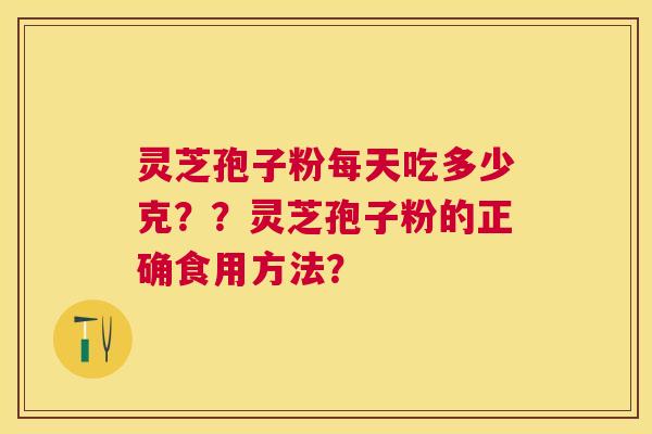 灵芝孢子粉每天吃多少克??灵芝孢子粉的正确食用方法? 灵芝孢子粉每天吃多少克??灵芝孢子粉的正确食用方法?
