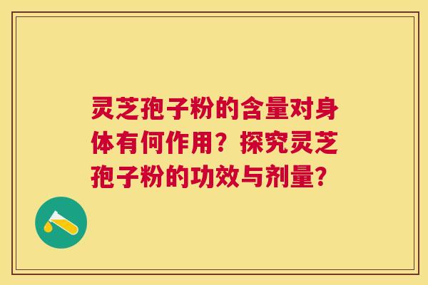 灵芝孢子粉的含量对身体有何作用?探究灵芝孢子粉的功效与剂量? 灵芝孢子粉的含量对身体有何作用?探究灵芝孢子粉的功效与剂量?