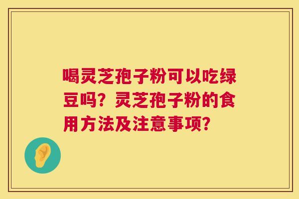 喝灵芝孢子粉可以吃绿豆吗?灵芝孢子粉的食用方法及注意事项? 喝灵芝孢子粉可以吃绿豆吗?灵芝孢子粉的食用方法及注意事项?