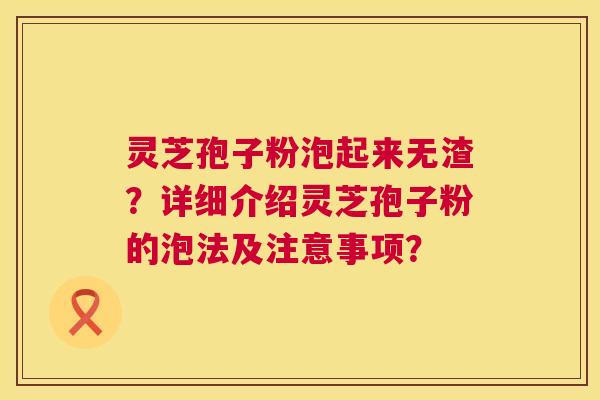灵芝孢子粉泡起来无渣？详细介绍灵芝孢子粉的泡法及注意事项？