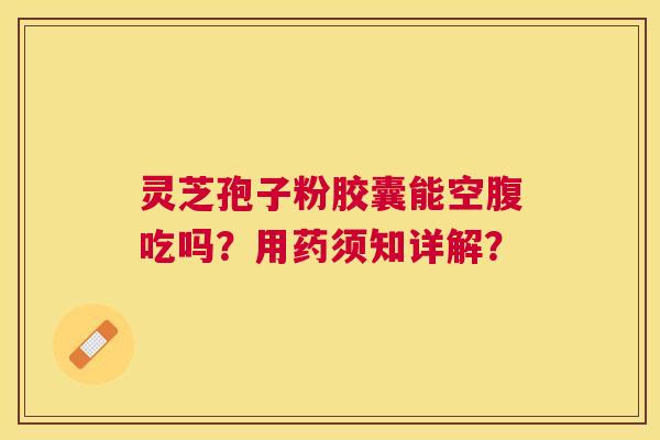 灵芝孢子粉胶囊能空腹吃吗？用药须知详解？