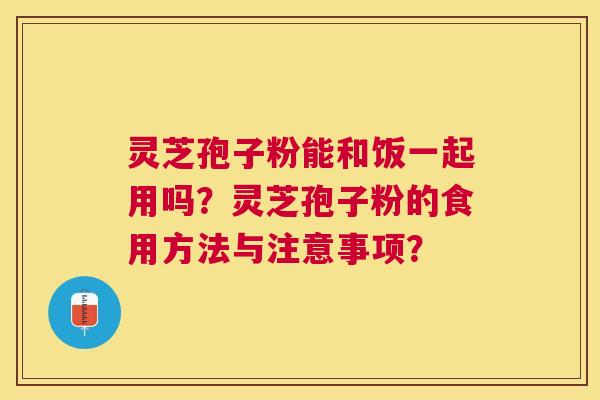 灵芝孢子粉能和饭一起用吗？灵芝孢子粉的食用方法与注意事项？