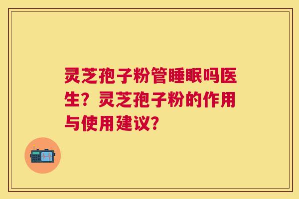灵芝孢子粉管吗医生?灵芝孢子粉的作用与使用建议? 灵芝孢子粉管吗医生?灵芝孢子粉的作用与使用建议?