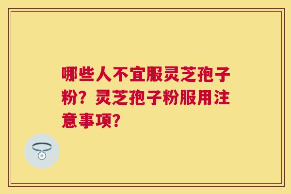 哪些人不宜服灵芝孢子粉？灵芝孢子粉服用注意事项？