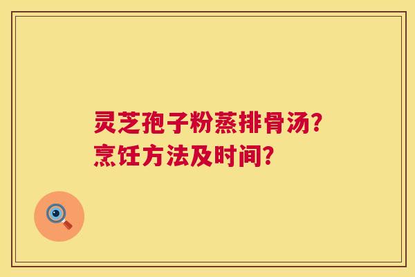 灵芝孢子粉蒸排骨汤？烹饪方法及时间？
