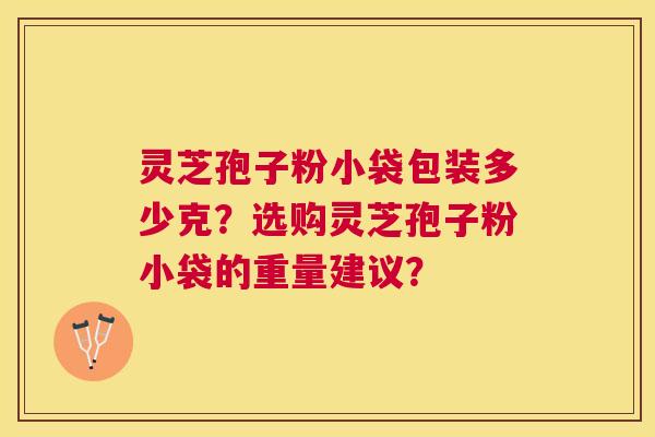 灵芝孢子粉小袋包装多少克?选购灵芝孢子粉小袋的重量建议? 灵芝孢子粉小袋包装多少克?选购灵芝孢子粉小袋的重量建议?