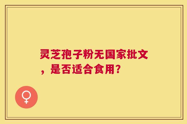 灵芝孢子粉无国家批文,是否适合食用? 灵芝孢子粉无国家批文,是否适合食用?