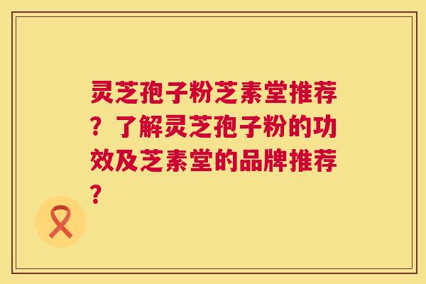灵芝孢子粉芝素堂推荐?了解灵芝孢子粉的功效及芝素堂的品牌推荐? 灵芝孢子粉芝素堂推荐?了解灵芝孢子粉的功效及芝素堂的品牌推荐?