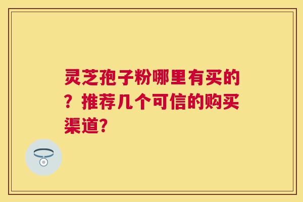 灵芝孢子粉哪里有买的?推荐几个可信的购买渠道? 灵芝孢子粉哪里有买的?推荐几个可信的购买渠道?